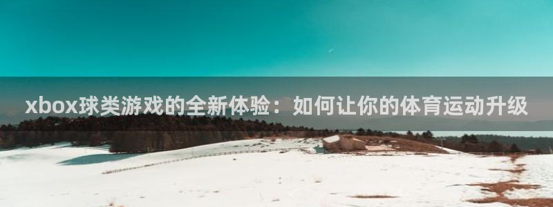 抖球体育：xbox球类游戏的全新体验：如何让你的体育运动升级