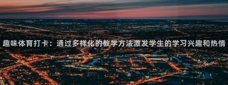 抖球体育：趣味体育打卡：通过多样化的教学方法激发学生的学习兴趣和热情