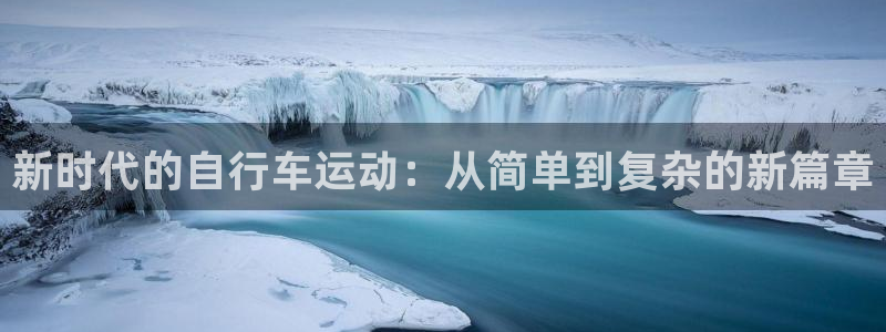 抖球体育直播：新时代的自行车运动：从简单到复杂的新篇章