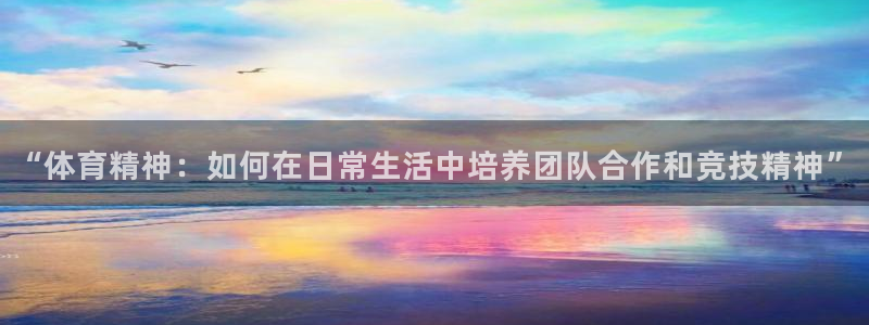 抖球体育直播：“体育精神：如何在日常生活中培养团队合作和竞技精神”