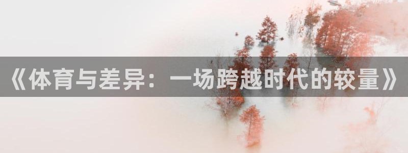 抖球体育app手机版免费：《体育与差异：一场跨越时代的较量》